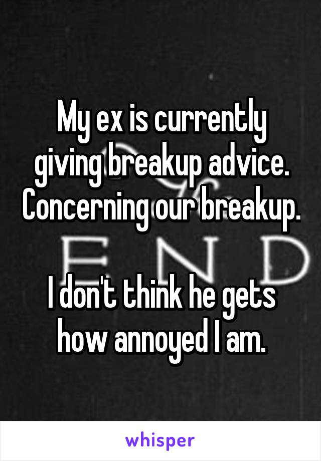 My ex is currently giving breakup advice. Concerning our breakup.

I don't think he gets how annoyed I am.
