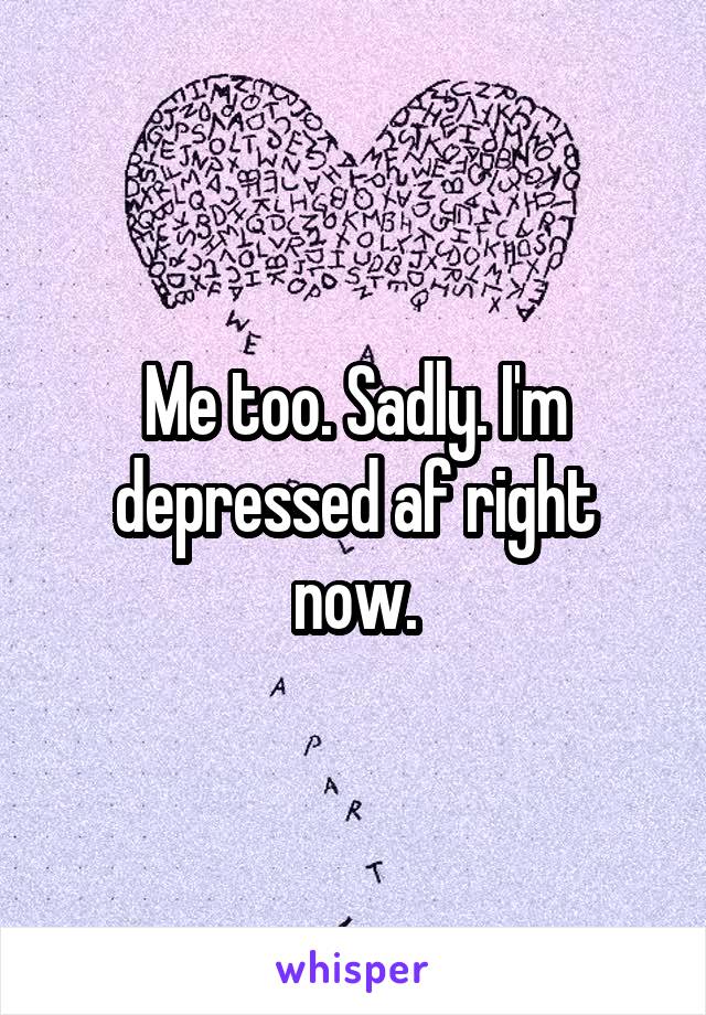 Me too. Sadly. I'm depressed af right now.