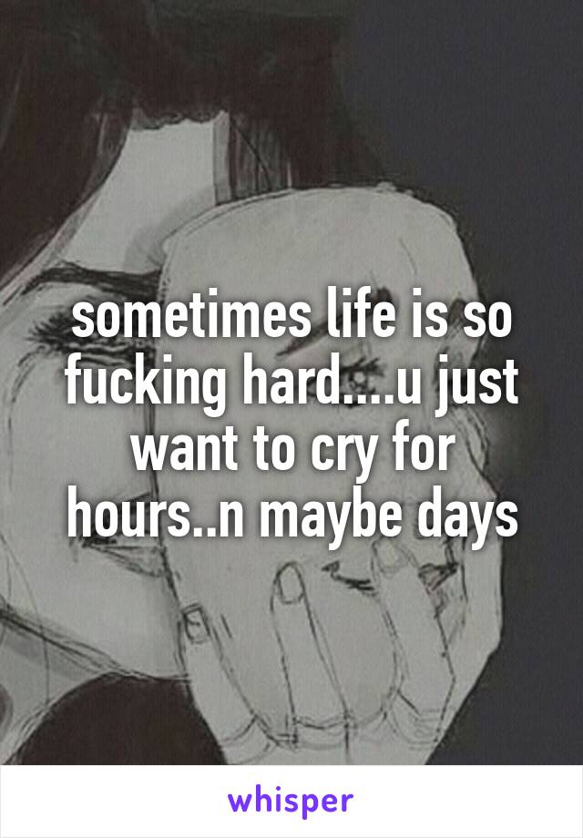 sometimes life is so fucking hard....u just want to cry for hours..n maybe days