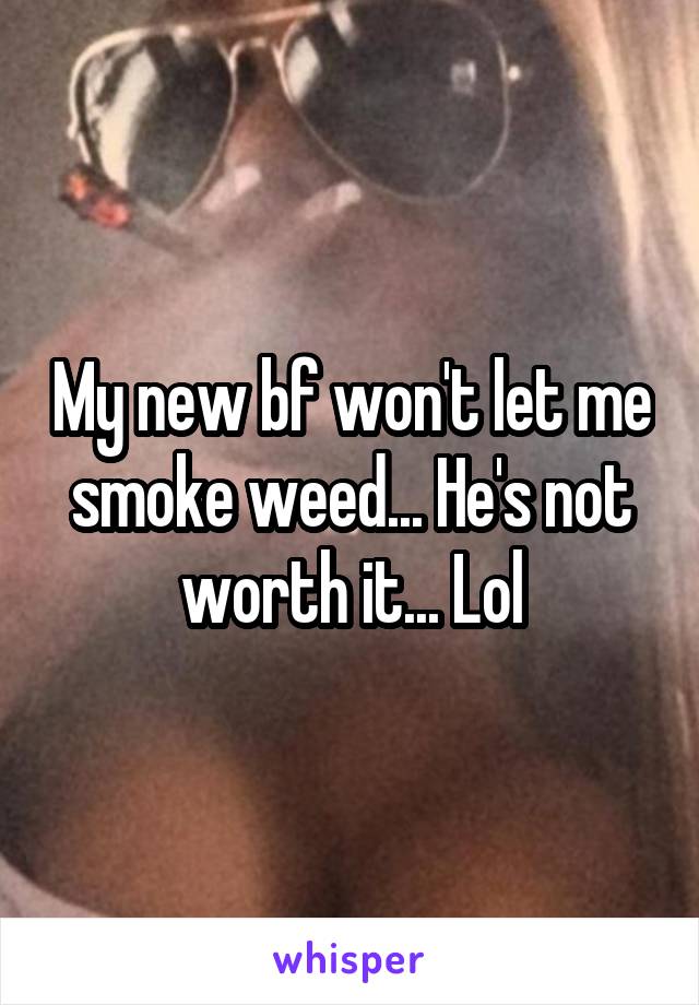 My new bf won't let me smoke weed... He's not worth it... Lol