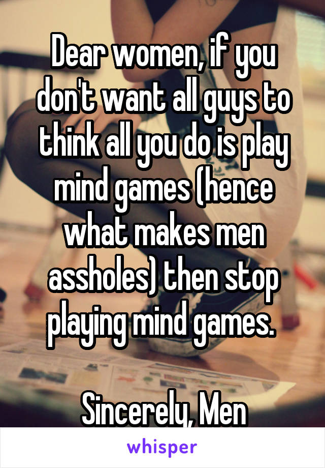Dear women, if you don't want all guys to think all you do is play mind games (hence what makes men assholes) then stop playing mind games. 

Sincerely, Men
