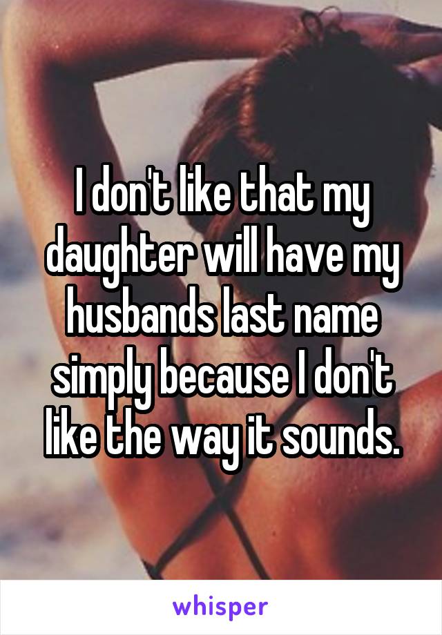 I don't like that my daughter will have my husbands last name simply because I don't like the way it sounds.