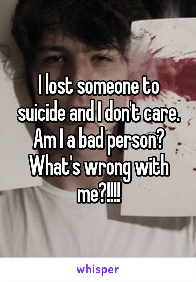 I lost someone to suicide and I don't care. Am I a bad person? What's wrong with me?!!!!