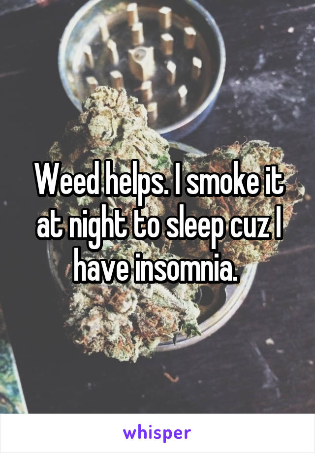 Weed helps. I smoke it at night to sleep cuz I have insomnia. 