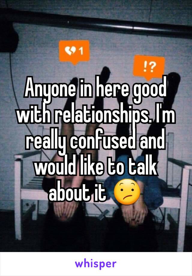 Anyone in here good with relationships. I'm really confused and would like to talk about it 😕