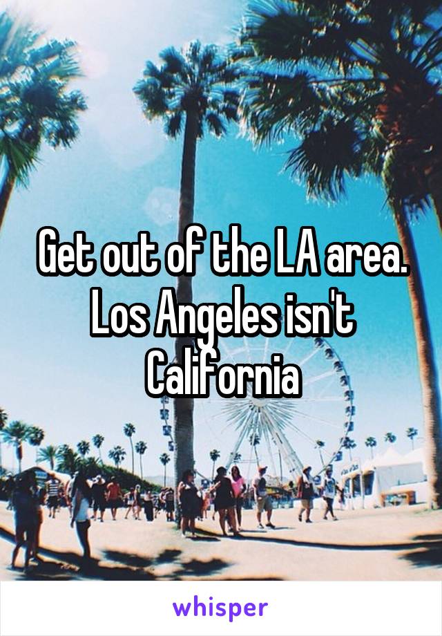 Get out of the LA area. Los Angeles isn't California