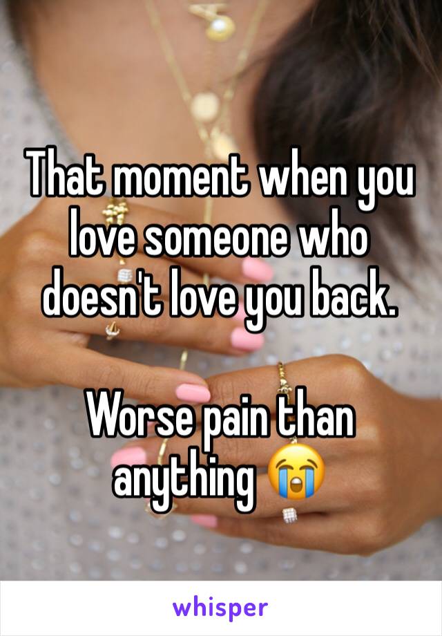 That moment when you love someone who doesn't love you back.

Worse pain than anything 😭
