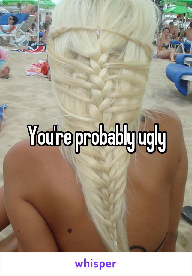 You're probably ugly