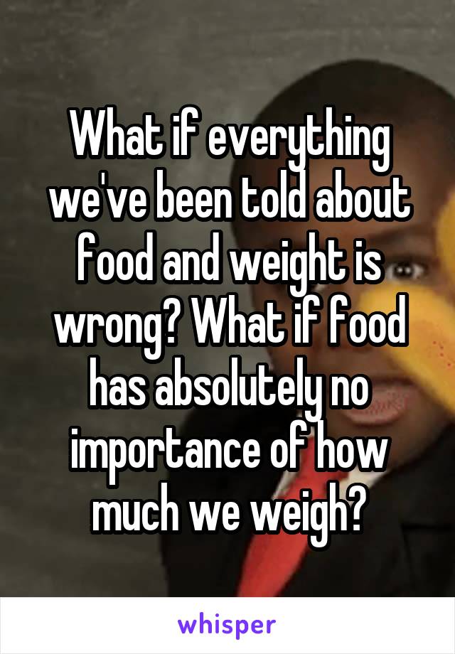 What if everything we've been told about food and weight is wrong? What if food has absolutely no importance of how much we weigh?