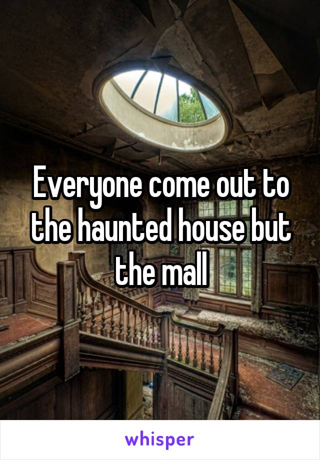 Everyone come out to the haunted house but the mall