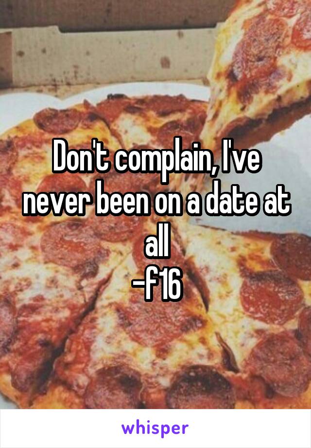 Don't complain, I've never been on a date at all
-f16