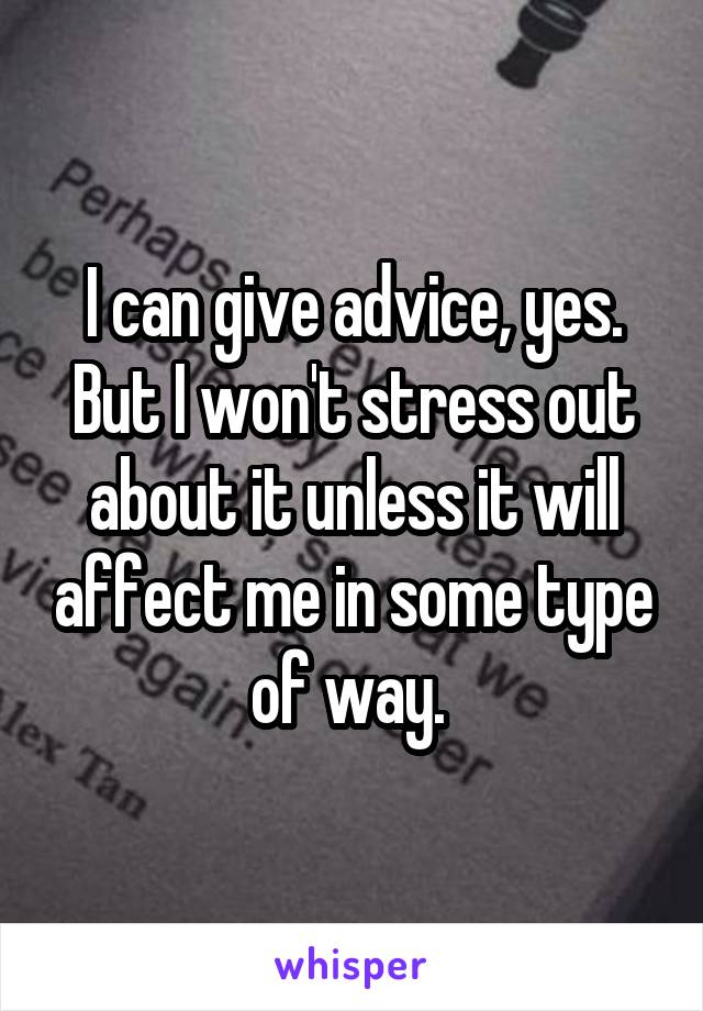 I can give advice, yes. But I won't stress out about it unless it will affect me in some type of way. 