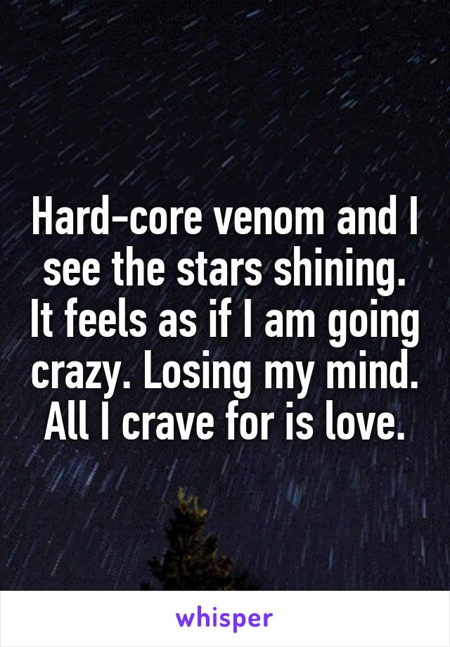 Hard-core venom and I see the stars shining. It feels as if I am going crazy. Losing my mind. All I crave for is love.