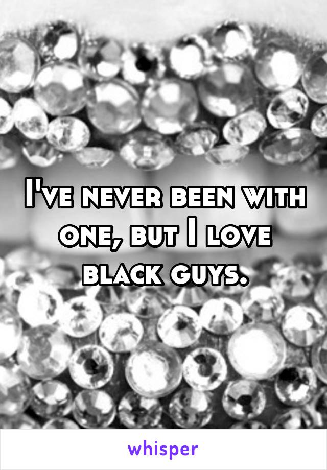 I've never been with one, but I love black guys.