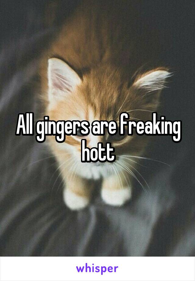 All gingers are freaking hott