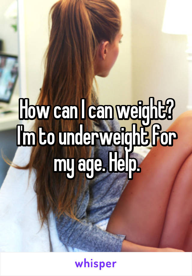 How can I can weight? I'm to underweight for my age. Help.
