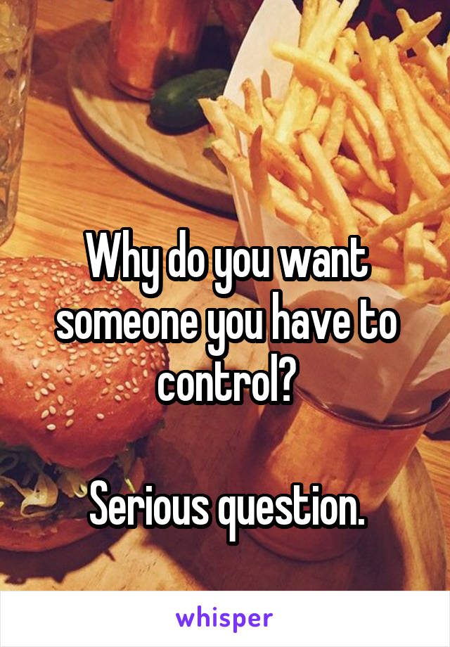 

Why do you want someone you have to control?

Serious question.