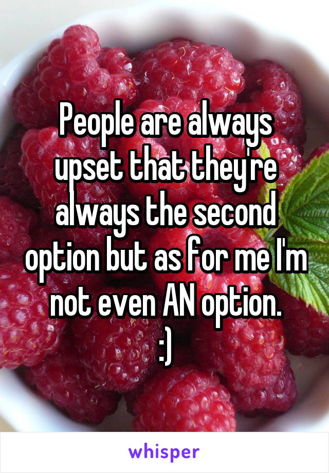 People are always upset that they're always the second option but as for me I'm not even AN option.
:)