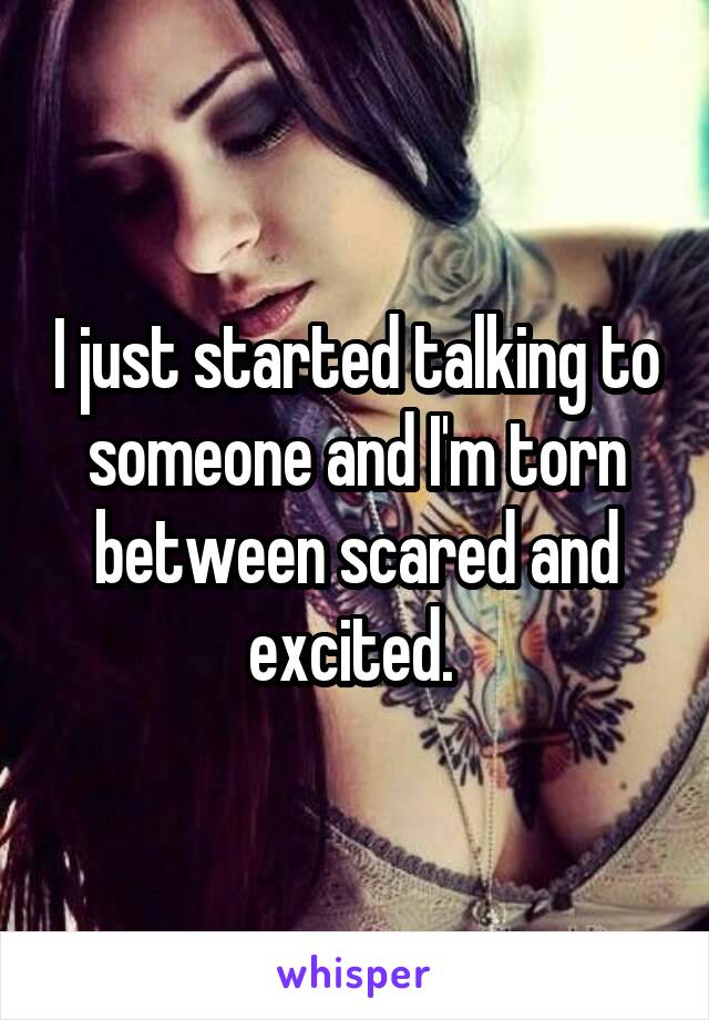 I just started talking to someone and I'm torn between scared and excited. 