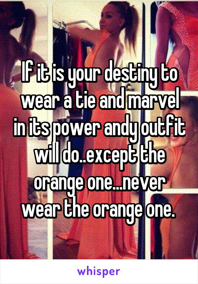 If it is your destiny to wear a tie and marvel in its power andy outfit will do..except the orange one...never wear the orange one. 