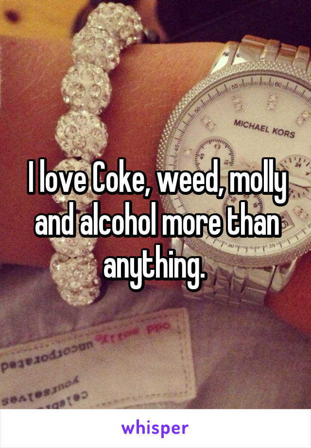 I love Coke, weed, molly and alcohol more than anything. 