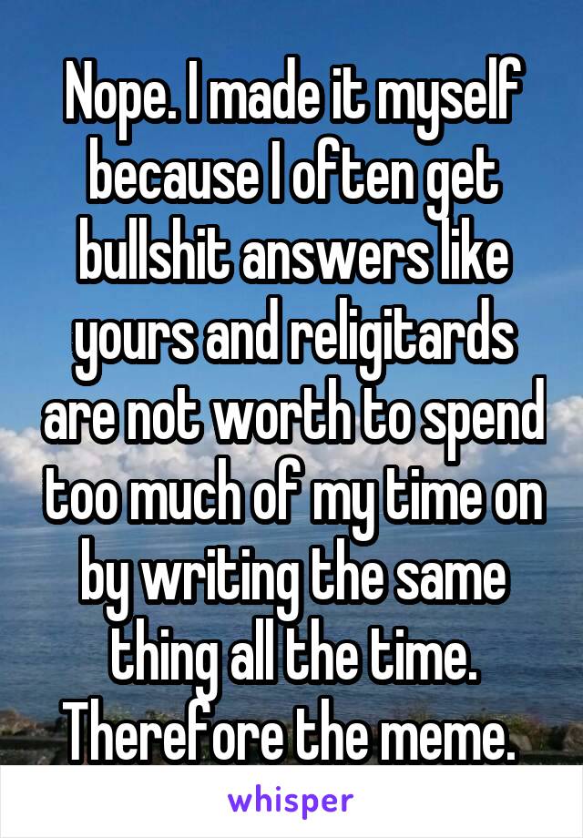 Nope. I made it myself because I often get bullshit answers like yours and religitards are not worth to spend too much of my time on by writing the same thing all the time. Therefore the meme. 