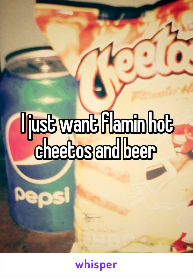 I just want flamin hot cheetos and beer 