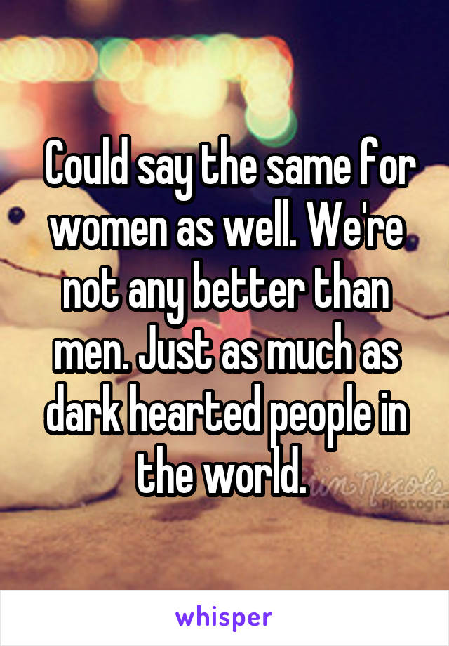  Could say the same for women as well. We're not any better than men. Just as much as dark hearted people in the world. 