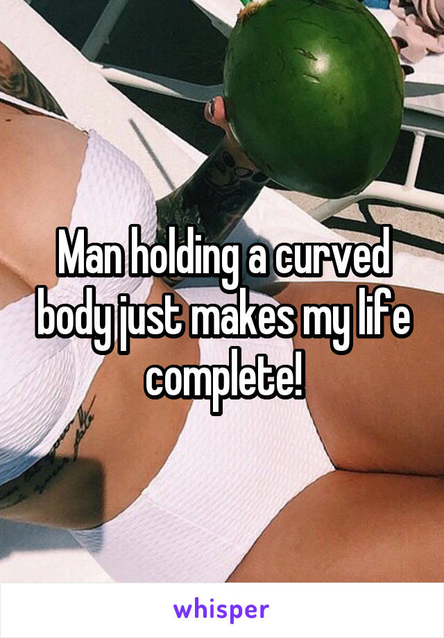 Man holding a curved body just makes my life complete!