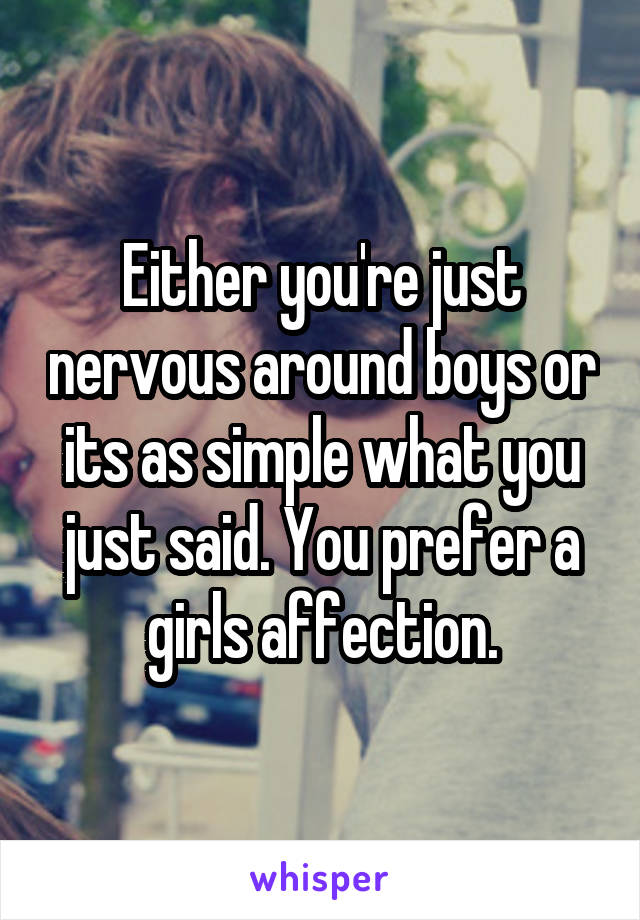 Either you're just nervous around boys or its as simple what you just said. You prefer a girls affection.