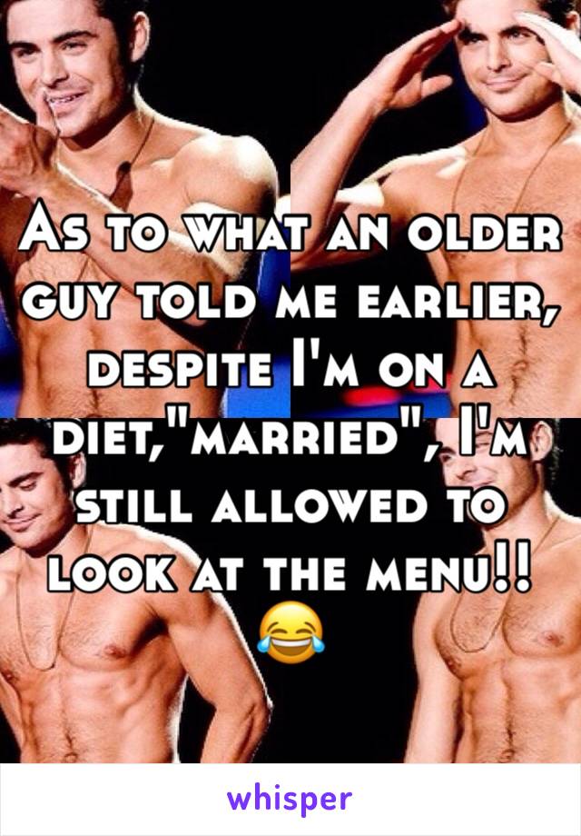 As to what an older guy told me earlier, despite I'm on a diet,"married", I'm still allowed to look at the menu!! 😂