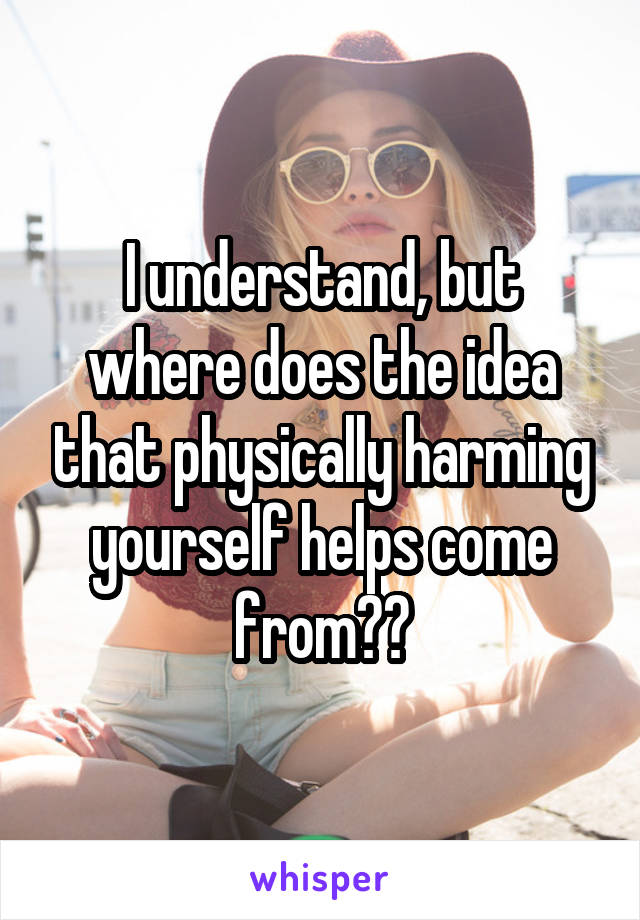 I understand, but where does the idea that physically harming yourself helps come from??