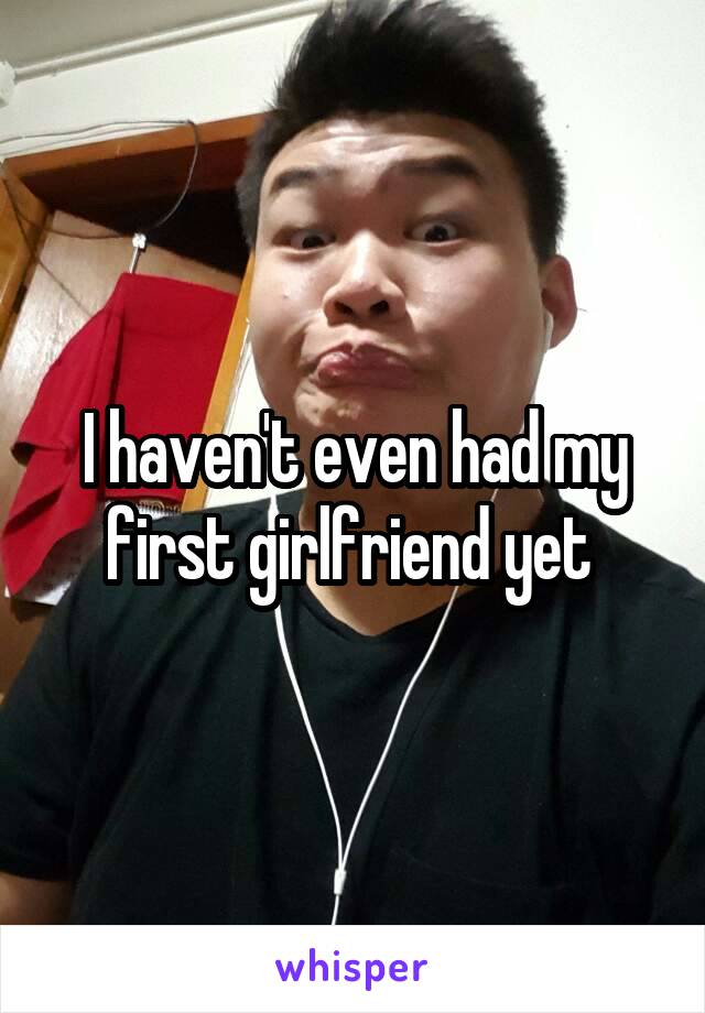 I haven't even had my first girlfriend yet 