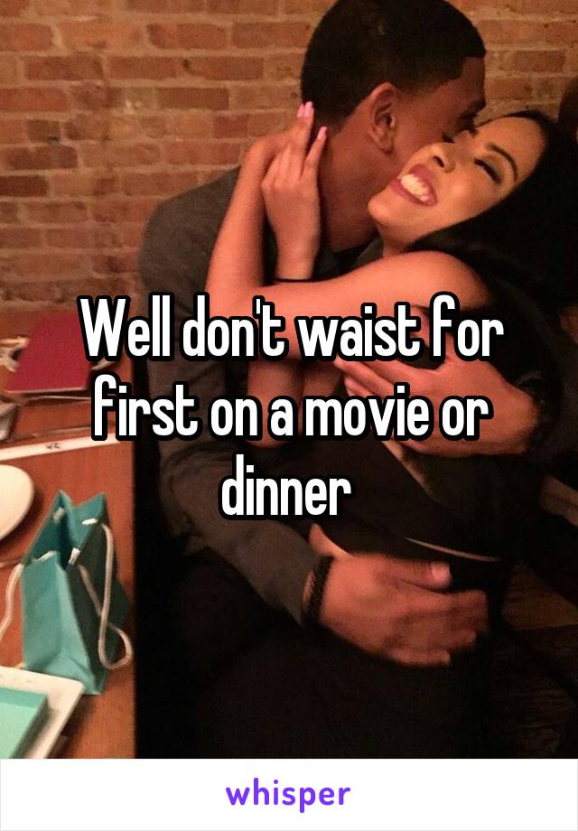 Well don't waist for first on a movie or dinner 