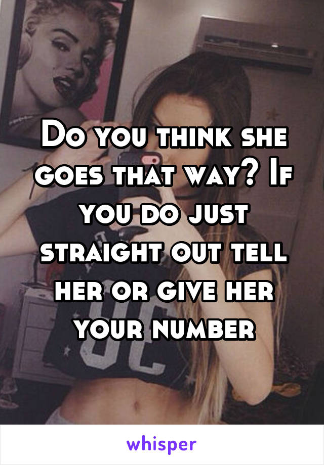 Do you think she goes that way? If you do just straight out tell her or give her your number