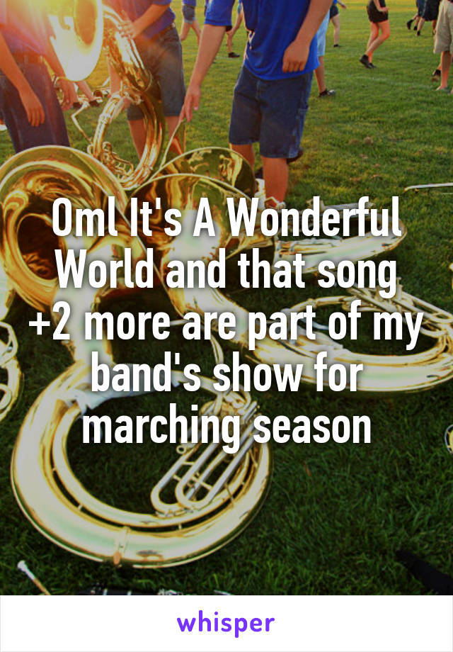Oml It's A Wonderful World and that song +2 more are part of my band's show for marching season