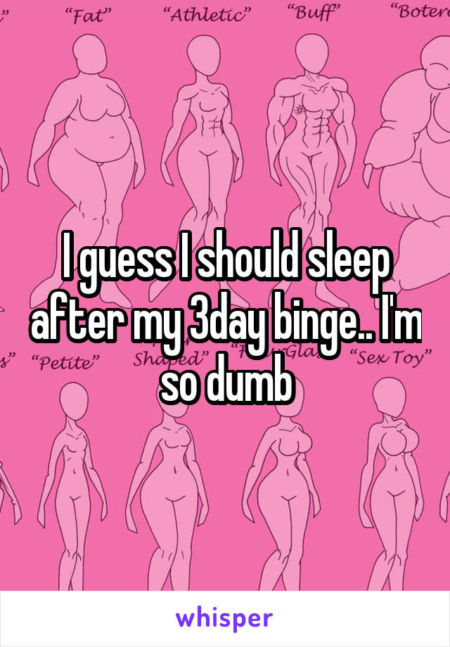 I guess I should sleep after my 3day binge.. I'm so dumb