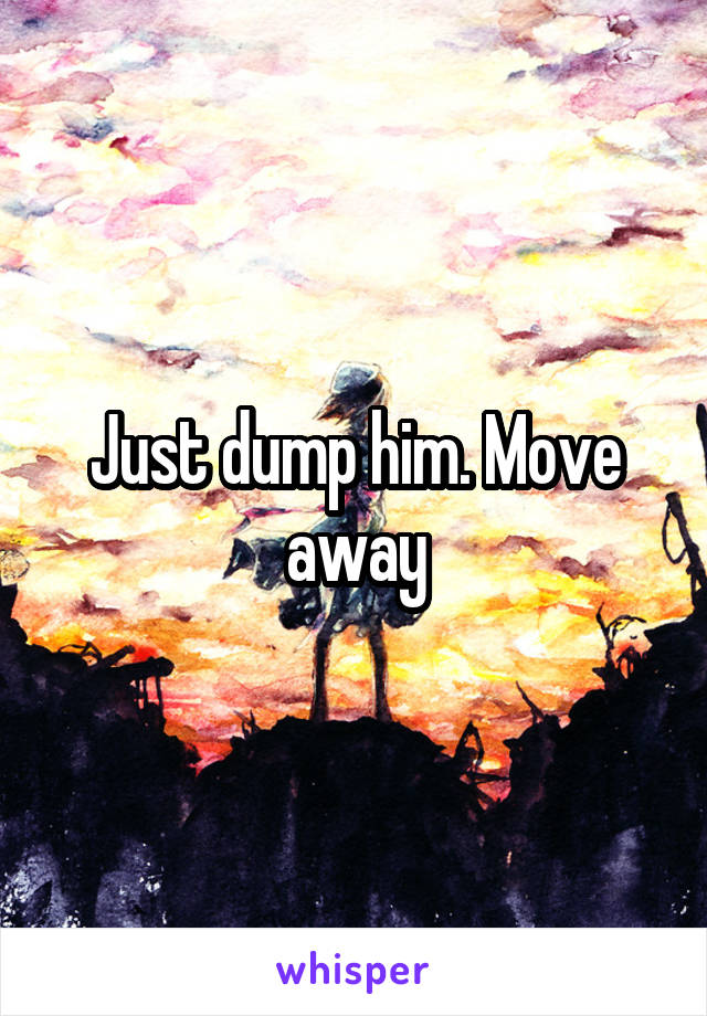 Just dump him. Move away