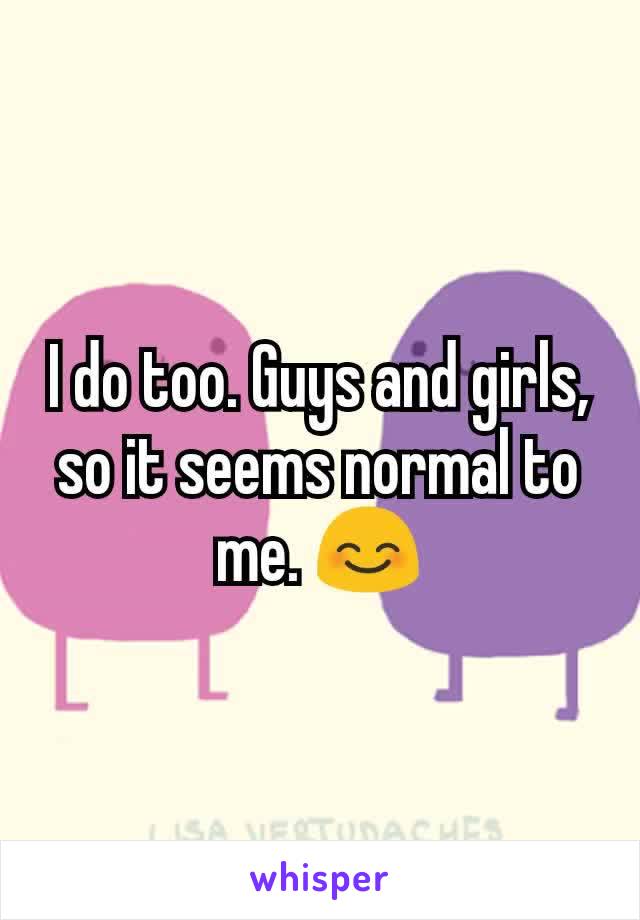 I do too. Guys and girls, so it seems normal to me. 😊