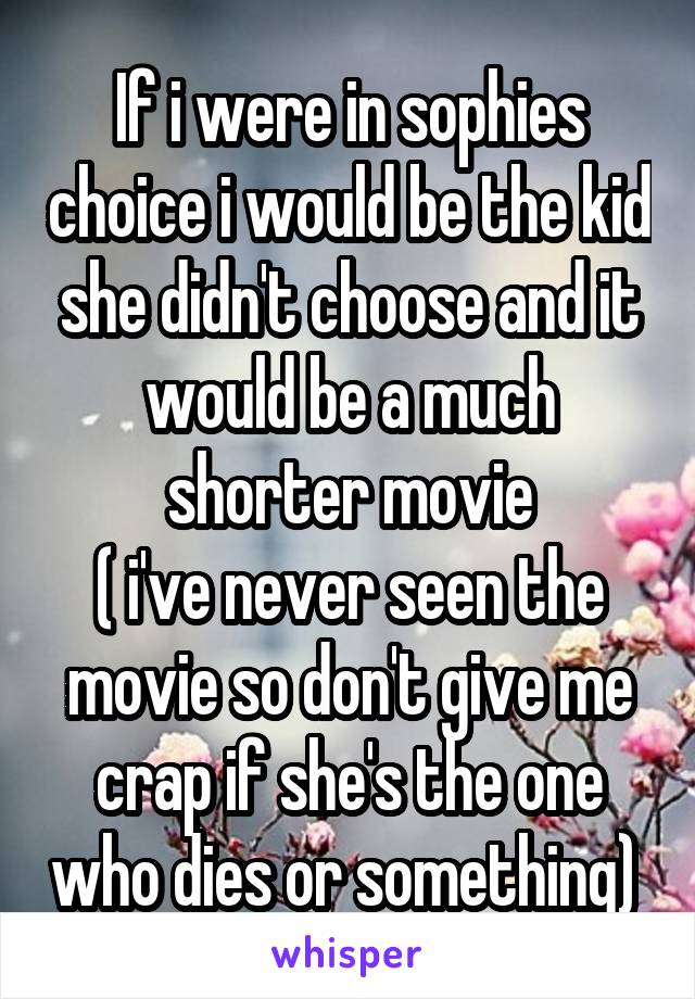 If i were in sophies choice i would be the kid she didn't choose and it would be a much shorter movie
( i've never seen the movie so don't give me crap if she's the one who dies or something) 