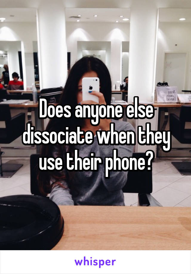 Does anyone else dissociate when they use their phone?