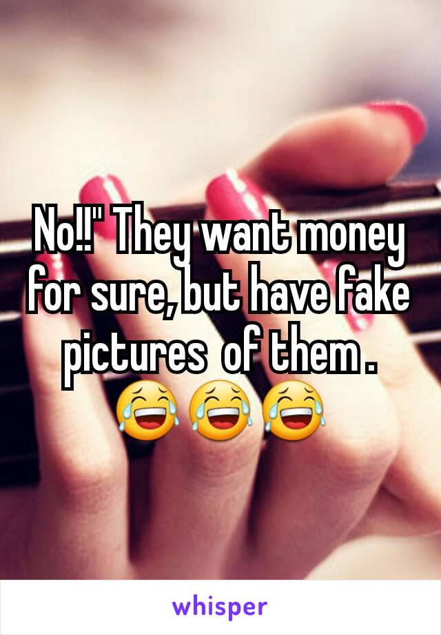 No!!" They want money  for sure, but have fake pictures  of them . 😂😂😂
