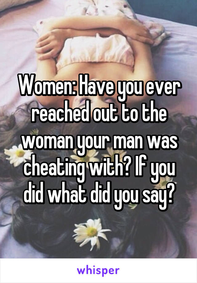 Women: Have you ever reached out to the woman your man was cheating with? If you did what did you say?