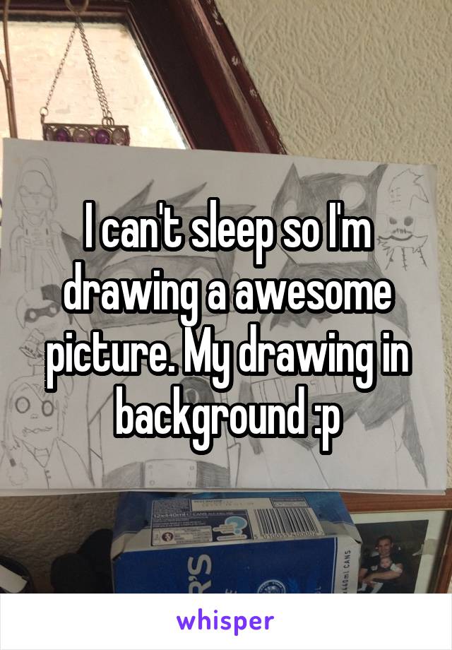 I can't sleep so I'm drawing a awesome picture. My drawing in background :p