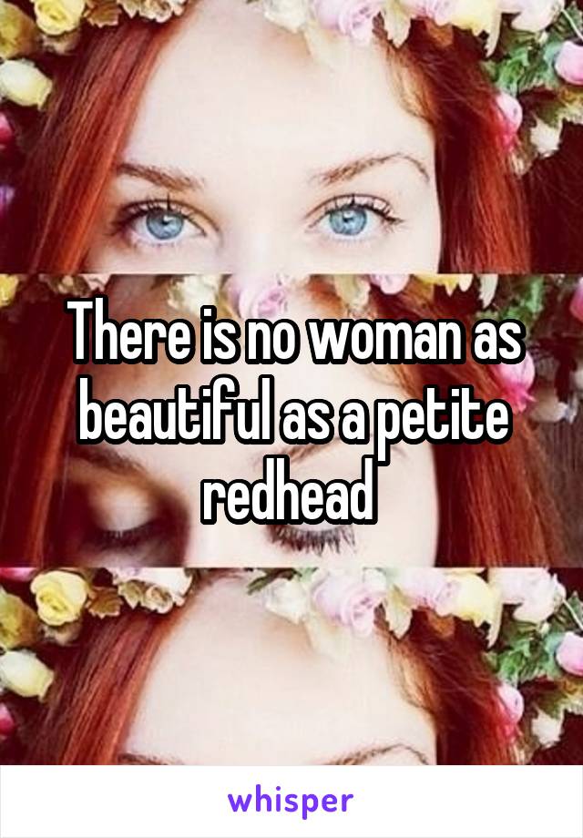There is no woman as beautiful as a petite redhead 