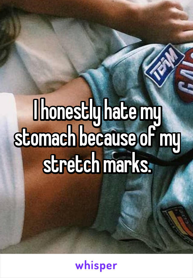 I honestly hate my stomach because of my stretch marks.