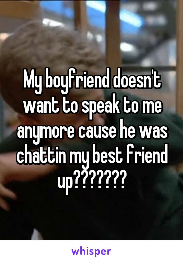 My boyfriend doesn't want to speak to me anymore cause he was chattin my best friend up???????