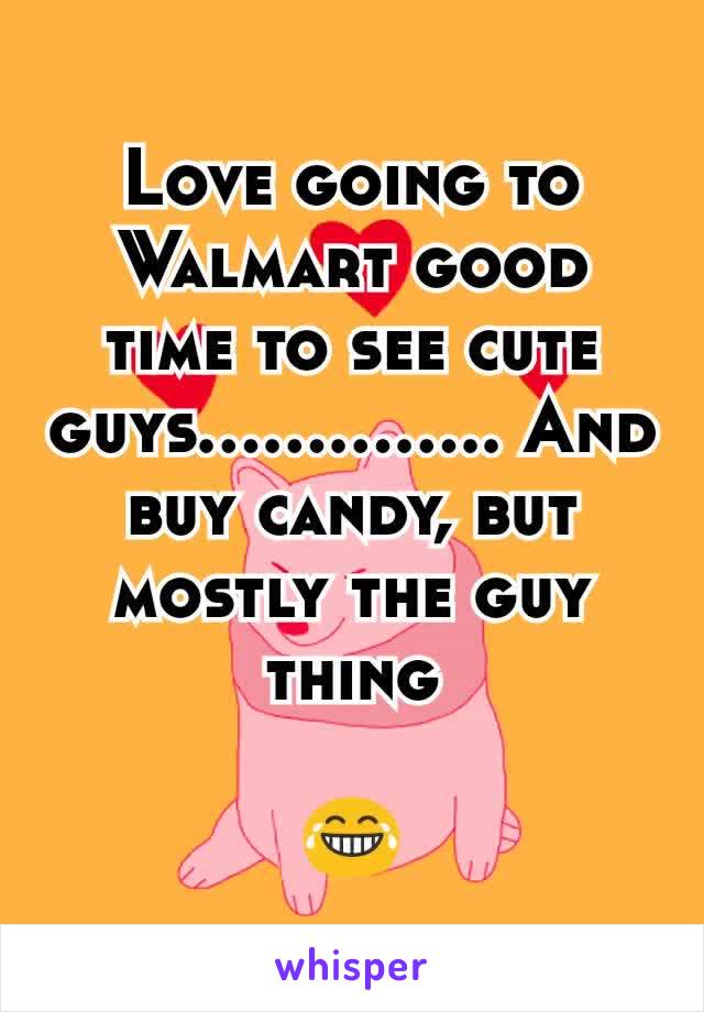 Love going to Walmart good time to see cute guys.............. And buy candy, but mostly the guy thing

😂