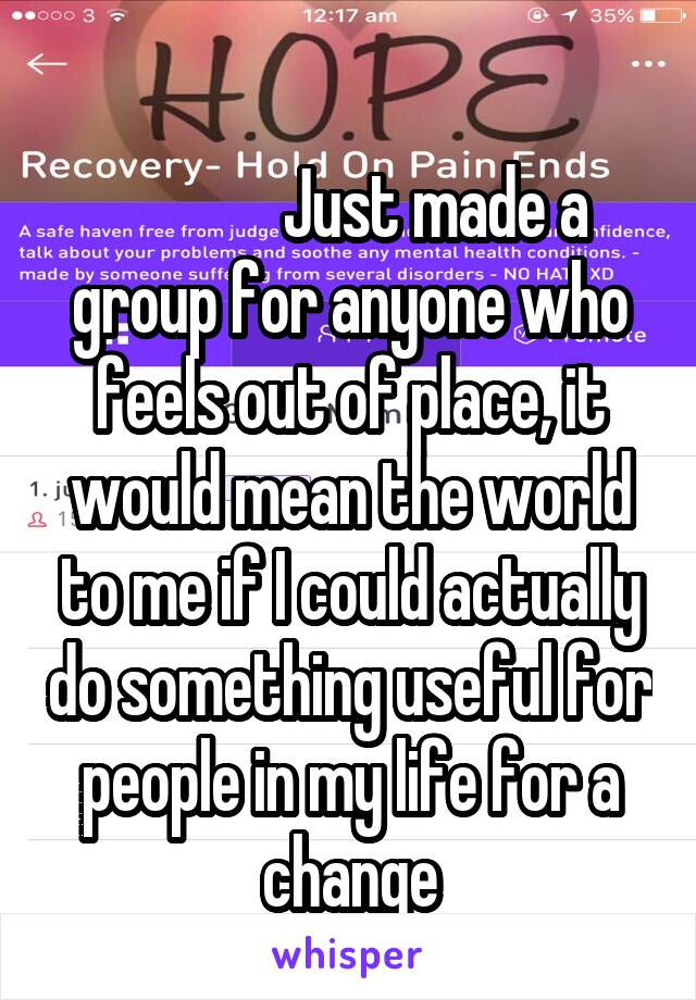 
             Just made a group for anyone who feels out of place, it would mean the world to me if I could actually do something useful for people in my life for a change