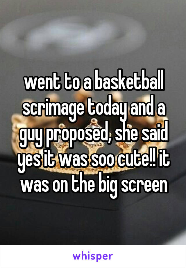 went to a basketball scrimage today and a guy proposed, she said yes it was soo cute!! it was on the big screen